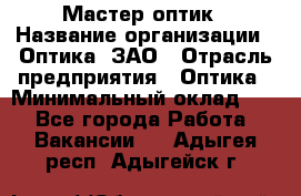 Мастер-оптик › Название организации ­ Оптика, ЗАО › Отрасль предприятия ­ Оптика › Минимальный оклад ­ 1 - Все города Работа » Вакансии   . Адыгея респ.,Адыгейск г.